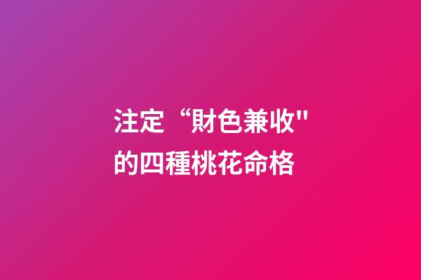 注定“財色兼收"的四種桃花命格